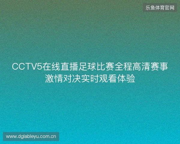CCTV5在线直播足球比赛全程高清赛事激情对决实时观看体验